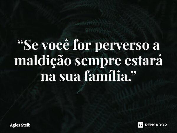 “Se você for perverso a maldição sempre estará na sua família.”... Frase de Agles Steib.