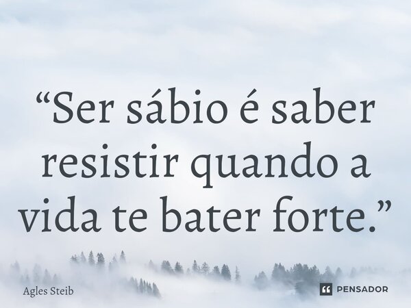 ⁠“Ser sábio é saber resistir quando a vida te bater forte.”... Frase de Agles Steib.