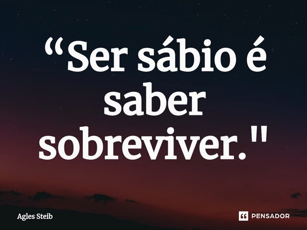 ⁠“Ser sábio é saber sobreviver."... Frase de Agles Steib.