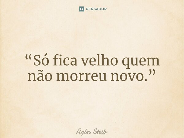 ⁠“Só fica velho quem não morreu novo.”... Frase de Agles Steib.