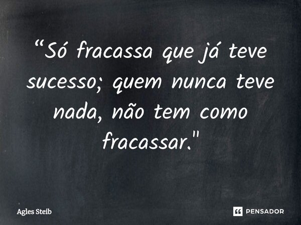 ⁠“Só fracassa que já teve sucesso; quem nunca teve nada, não tem como fracassar."... Frase de Agles Steib.