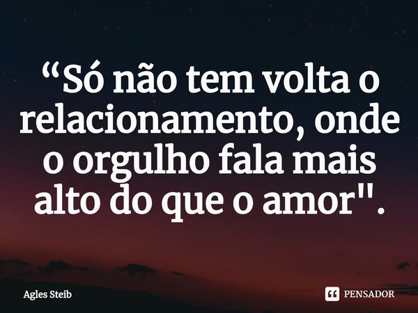 ⁠“Só não tem volta o relacionamento, onde o orgulho fala mais alto do que o amor".... Frase de Agles Steib.
