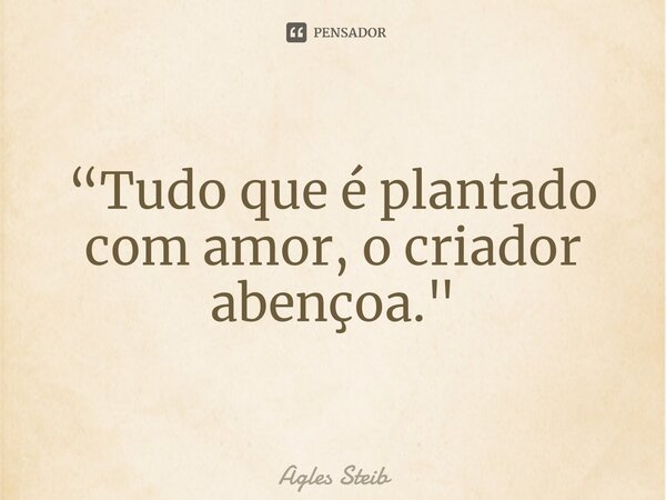 ⁠“Tudo que é plantado com amor, o criador abençoa."... Frase de Agles Steib.