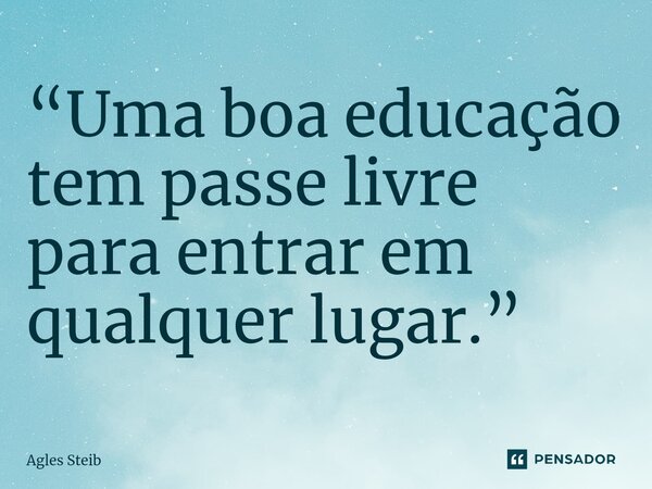 “Uma boa educação tem passe livre para entrar em qualquer lugar.”⁠... Frase de Agles Steib.