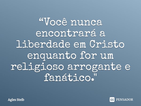 ⁠“Você nunca encontrará a liberdade em Cristo enquanto for um religioso arrogante e fanático."... Frase de Agles Steib.
