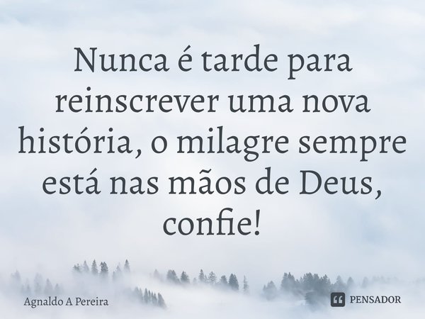 ⁠Nunca é tarde para reinscrever uma nova história, o milagre sempre está nas mãos de Deus, confie!... Frase de Agnaldo A Pereira.