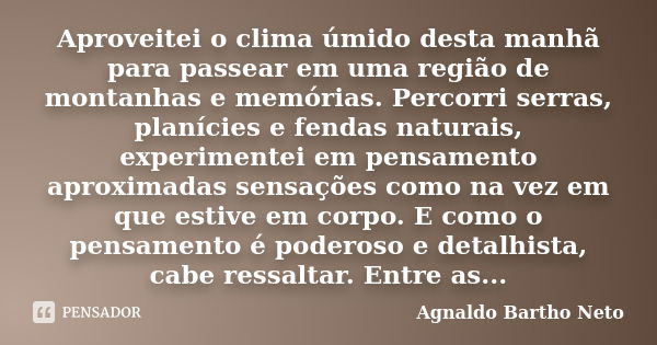 Aproveitei o clima úmido desta manhã para passear em uma região de montanhas e memórias. Percorri serras, planícies e fendas naturais, experimentei em pensament... Frase de Agnaldo Bartho Neto.