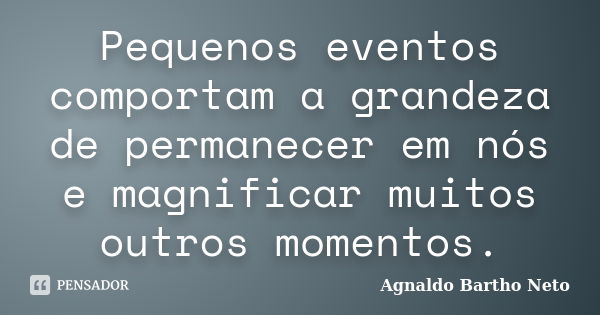 Pequenos eventos comportam a grandeza de permanecer em nós e magnificar muitos outros momentos.... Frase de Agnaldo Bartho Neto.