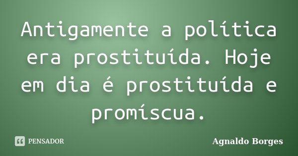 Antigamente a política era prostituída. Hoje em dia é prostituída e promíscua.... Frase de Agnaldo Borges.