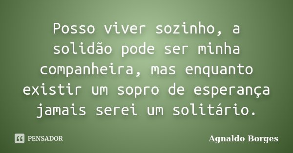 Posso viver sozinho, a solidão pode ser minha companheira, mas enquanto existir um sopro de esperança jamais serei um solitário.... Frase de Agnaldo Borges.