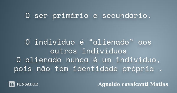 O ser primário e secundário. O individuo é “alienado” aos outros indivíduos O alienado nunca é um individuo, pois não tem identidade própria .... Frase de Agnaldo Cavalcanti Matias.