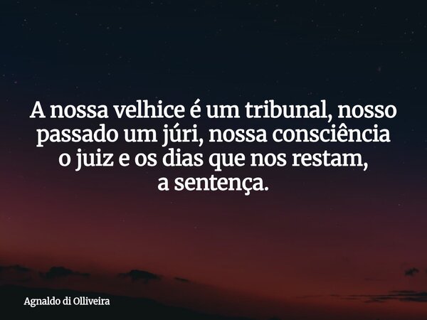 A nossa velhice é um tribunal, nosso passado um júri, nossa consciência o juiz e os dias que nos restam, a sentença.... Frase de Agnaldo di Olliveira.