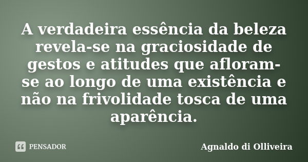 A verdadeira essência da beleza revela-se na graciosidade de gestos e atitudes que afloram-se ao longo de uma existência e não na frivolidade tosca de uma aparê... Frase de Agnaldo di Olliveira.