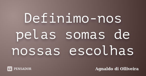 Definimo-nos pelas somas de nossas escolhas... Frase de Agnaldo di Olliveira.