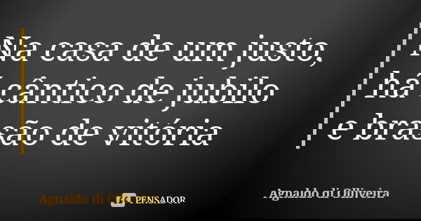 Na casa de um justo, há cântico de jubilo e brasão de vitória... Frase de Agnaldo di Olliveira.