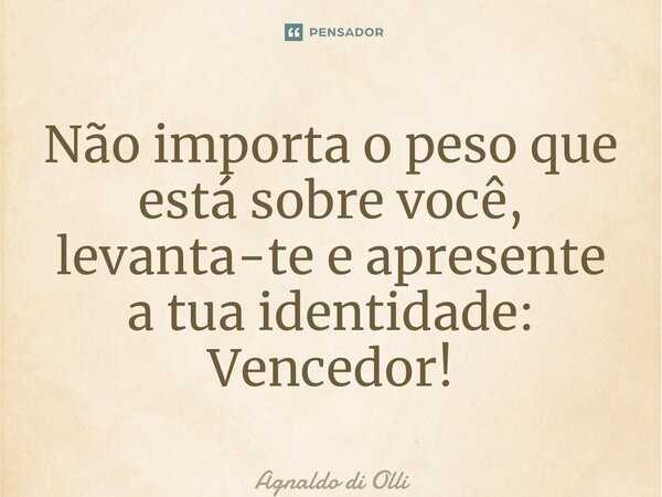 ⁠Não importa o peso que está sobre você, levanta-te e apresente a tua identidade: Vencedor!... Frase de Agnaldo di Olliveira.