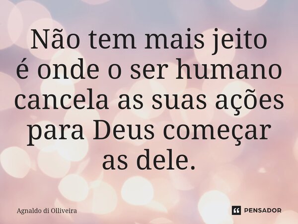 ⁠Não tem mais jeito é onde o ser humano cancela as suas ações para Deus começar as dele.... Frase de Agnaldo di Olliveira.