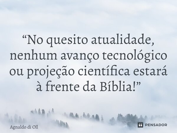 ⁠ “No quesito atualidade, nenhum avanço tecnológico ou projeção científica estará à frente da Bíblia!”... Frase de Agnaldo di Olliveira.