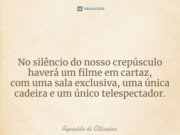 ⁠ No silêncio do nosso crepúsculo haverá um filme em cartaz, com uma sala exclusiva, uma única cadeira e um único telespectador.... Frase de Agnaldo di Olliveira.