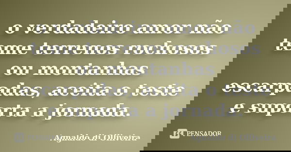 o verdadeiro amor não teme terrenos rochosos ou montanhas escarpadas, aceita o teste e suporta a jornada.... Frase de Agnaldo di Olliveira.