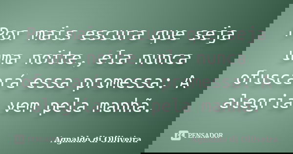 Por mais escura que seja uma noite, ela nunca ofuscará essa promessa: A alegria vem pela manhã.... Frase de Agnaldo di Olliveira.
