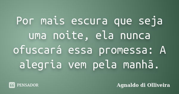 Por mais escura que seja uma noite, ela nunca ofuscará essa promessa: A alegria vem pela manhã.... Frase de Agnaldo di Olliveira.