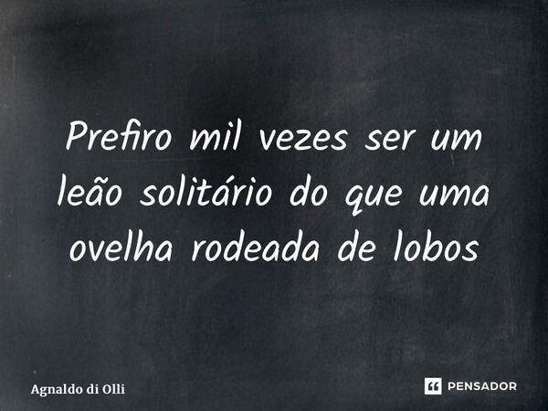 ⁠Prefiro mil vezes ser um leão solitário do que uma ovelha rodeada de lobos... Frase de Agnaldo di Olliveira.