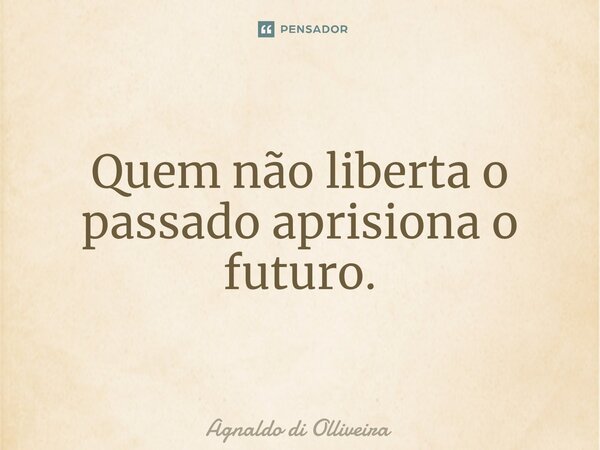 ⁠Quem não liberta o passado aprisiona o futuro.... Frase de Agnaldo di Olliveira.