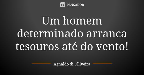 Um homem determinado arranca tesouros até do vento!... Frase de Agnaldo di Olliveira.