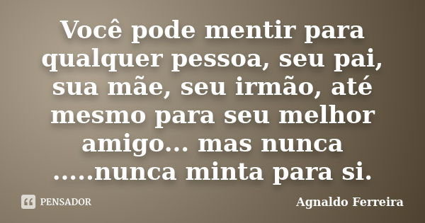 Você pode mentir para qualquer pessoa, seu pai, sua mãe, seu irmão, até mesmo para seu melhor amigo... mas nunca .....nunca minta para si.... Frase de Agnaldo Ferreira.