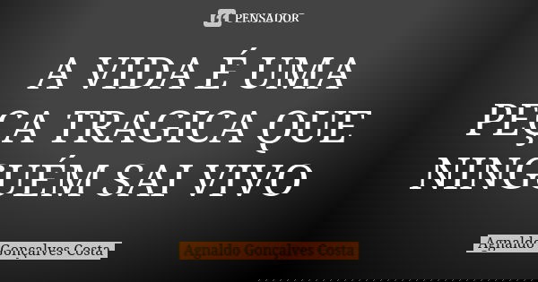 A VIDA É UMA PEÇA TRAGICA QUE NINGUÉM SAI VIVO... Frase de Agnaldo Gonçalves Costa.