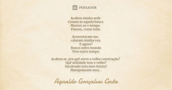 Acabou minha sede Cessou se aquela busca Morreu se o tempo. Passou, como tudo. Acorentaram me, calaram minha voz. E agora? Busco outro mundo Vivo outro tempo. A... Frase de Agnaldo Gonçalves Costa.