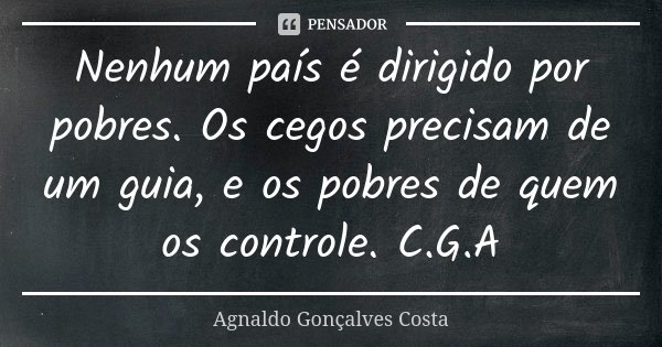 Nenhum país é dirigido por pobres. Os cegos precisam de um guia, e os pobres de quem os controle. C.G.A... Frase de Agnaldo Gonçalves Costa.