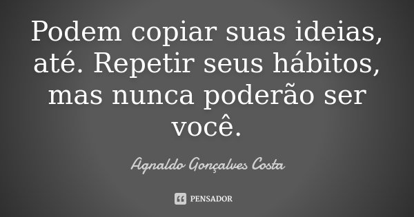 Podem copiar suas ideias, até. Repetir seus hábitos, mas nunca poderão ser você.... Frase de Agnaldo Gonçalves Costa.