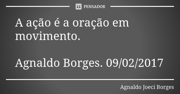 A ação é a oração em movimento. Agnaldo Borges. 09/02/2017... Frase de Agnaldo Joeci Borges.