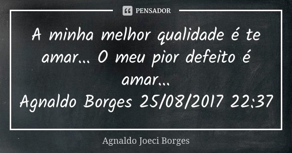 A minha melhor qualidade é te amar... O meu pior defeito é amar... Agnaldo Borges 25/08/2017 22:37... Frase de Agnaldo Joeci Borges.