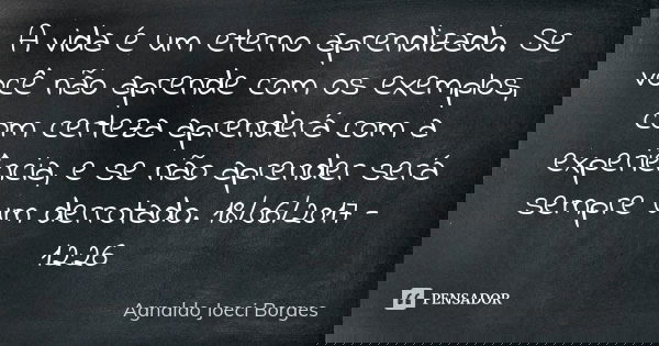 A vida é um eterno aprendizado. Se você não aprende com os exemplos, com certeza aprenderá com a experiência, e se não aprender será sempre um derrotado. 18/06/... Frase de Agnaldo Joeci Borges.