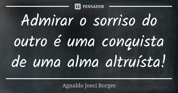 Admirar o sorriso do outro é uma conquista de uma alma altruísta!... Frase de Agnaldo Joeci Borges.