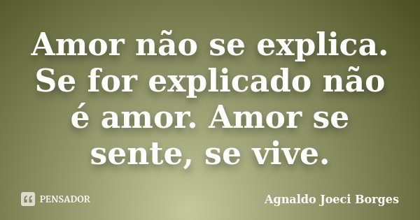 Amor não se explica. Se for explicado não é amor. Amor se sente, se vive.... Frase de Agnaldo Joeci Borges.