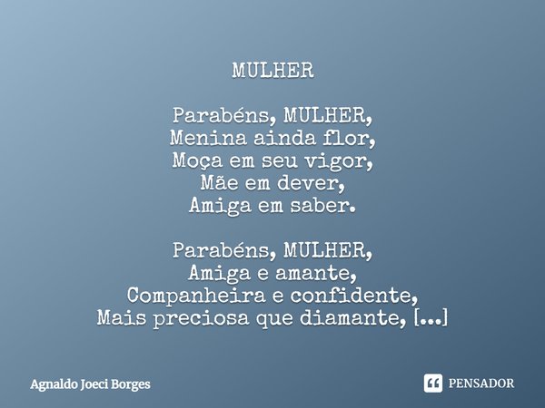 MULHER Parabéns, MULHER, Menina ainda flor, Moça em seu vigor, Mãe em dever, Amiga em saber. Parabéns, MULHER, Amiga e amante, Companheira e confidente, Mais pr... Frase de Agnaldo Joeci Borges.