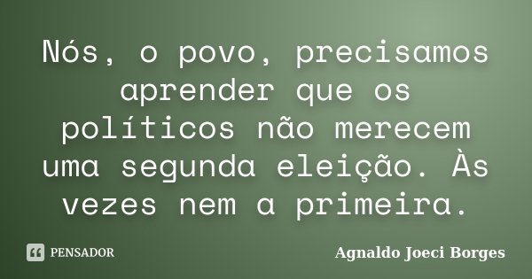 Nós, o povo, precisamos aprender que os políticos não merecem uma segunda eleição. Às vezes nem a primeira.... Frase de Agnaldo Joeci Borges.