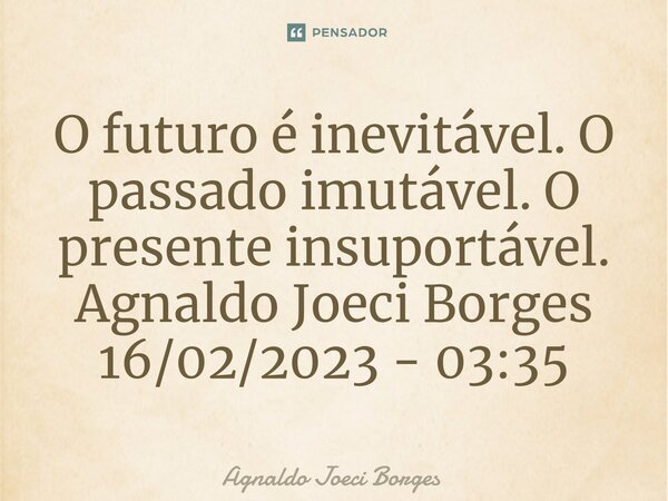 ⁠O futuro é inevitável. O passado imutável. O presente insuportável. Agnaldo Joeci Borges 16/02/2023 - 03:35... Frase de Agnaldo Joeci Borges.