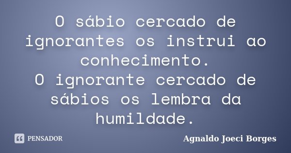 O sábio cercado de ignorantes os instrui ao conhecimento. O ignorante cercado de sábios os lembra da humildade.... Frase de Agnaldo Joeci Borges.