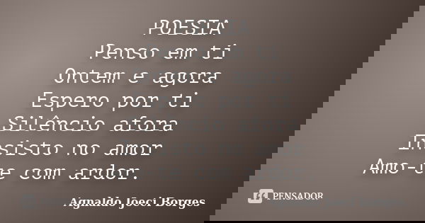 POESIA Penso em ti Ontem e agora Espero por ti Silêncio afora Insisto no amor Amo-te com ardor.... Frase de Agnaldo Joeci Borges.