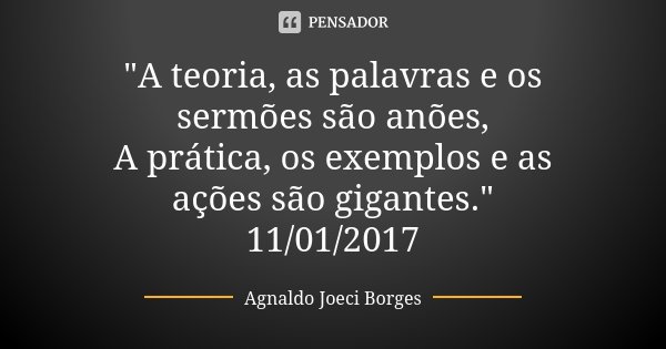 "A teoria, as palavras e os sermões são anões, A prática, os exemplos e as ações são gigantes." 11/01/2017... Frase de Agnaldo Joeci Borges.