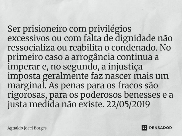 Ser prisioneiro com privilégios excessivos ou com falta de dignidade não ressocializa ou reabilita o condenado. No primeiro caso a arrogância continua a impera... Frase de Agnaldo Joeci Borges.