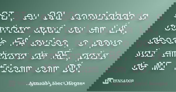 SI, eu SOL convidado a cantar aqui ou em LÁ, desde FÁ aviso, o povo vai embora de RÉ, pois de MI ficam com DÓ.... Frase de Agnaldo Joeci Borges.