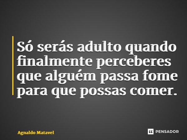 ⁠Só serás adulto quando finalmente perceberes que alguém passa fome para que possas comer.... Frase de Agnaldo Matavel.