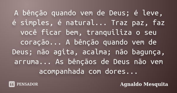 A bênção quando vem de Deus; é leve, é simples, é natural... Traz paz, faz você ficar bem, tranquiliza o seu coração... A bênção quando vem de Deus; não agita, ... Frase de Agnaldo Mesquita.