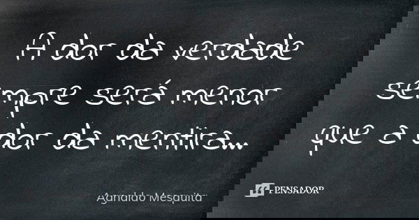 A dor da verdade sempre será menor que a dor da mentira...... Frase de Agnaldo Mesquita.